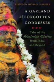 A Garland of Forgotten Goddesses: Tales of the Feminine Divine from India and Beyond By Michael Slouber