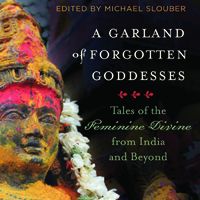 A Garland of Forgotten Goddesses: Tales of the Feminine Divine from India and Beyond By Michael Slouber