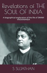 Revelations of THE SOUL OF INDIA: A biographical exploration of the life of Swami Vivekananda By S. Sujathan