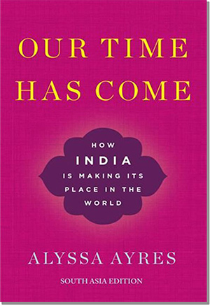 Our Time Has Come: How India is Making Its Place in the World by Alyssa Ayres